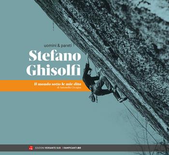 Uomini & pareti. Stefano Ghisolfi. Il mondo sotto le mie dita - Antonella Cicogna, Stefano Ghisolfi - Libro Versante Sud 2023, I rampicanti | libraccio.click