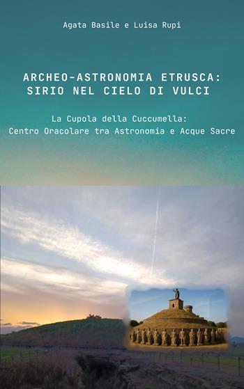 Archeo-astronomia etrusca: Sirio nel cielo di Vulci. La Cupola della Cuccumella: centro oracolare tra astronomia e acque sacre - Agata Basile, Luisa Rupi - Libro Libritalia.net 2025 | libraccio.click