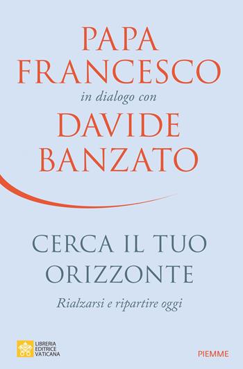 Cerca il tuo orizzonte. Rialzarsi e ripartire oggi. Papa Francesco in dialogo con Davide Banzato - Davide Banzato, Francesco (Jorge Mario Bergoglio) - Libro Piemme 2023 | libraccio.click