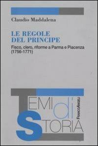 Le regole del principe. Fisco, clero, riforme a Parma e Piacenza (1756-1771) - Claudio Maddalena - Libro Franco Angeli 2008, Temi di storia | libraccio.click