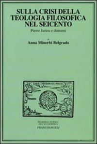 Sulla crisi della teologia filosofica nel Seicento. Pierre Jurieu e dintorni - Anna Minerbi Belgrado - Libro Franco Angeli 2008, Filosofia e scienza nell'età moderna | libraccio.click