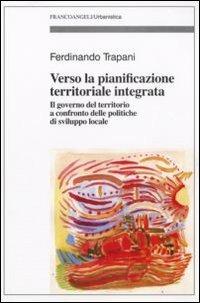 Verso la pianificazione territoriale integrata. Il governo del territorio a confronto delle politiche di sviluppo locale - Ferdinando Trapani - Libro Franco Angeli 2009, Urbanistica-Documenti | libraccio.click