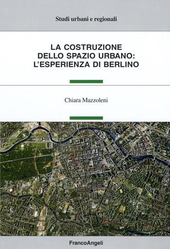 La costruzione dello spazio urbano: l'esperienza di Berlino - Chiara Mazzoleni - Libro Franco Angeli 2015, Studi urbani e regionali | libraccio.click