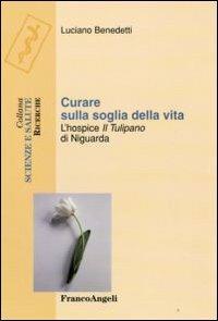 Curare sulla soglia della vita. L'hospice «Il tulipano» di Niguarda - Luciano Benedetti - Libro Franco Angeli 2009, Scienze e salute | libraccio.click