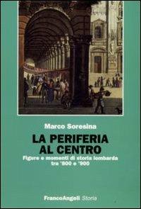 La periferia al centro. Figure e momenti di storia lombarda tra '800 e '900 - Marco Soresina - Libro Franco Angeli 2009, Storia-Studi e ricerche | libraccio.click