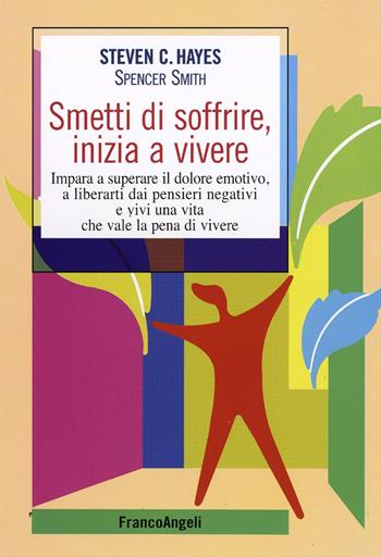Smetti di soffrire, inizia a vivere. Impara a superare il dolore emotivo, a liberarti dai pensieri negativi e vivi una vita che vale la pena di vivere - Steven C. Hayes, Spencer Smith - Libro Franco Angeli 2016, Self-help | libraccio.click