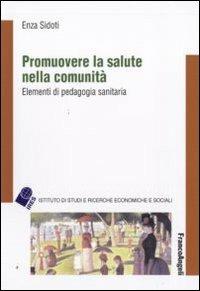Promuovere la salute nella comunità. Elementi di pedagogia sanitaria - Enza Sidoti - Libro Franco Angeli 2010, IRES/CGIL-Ist. ricerche econ.-sociali | libraccio.click