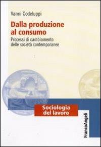 Dalla produzione al consumo. Processi di cambiamento delle società contemporanee - Vanni Codeluppi - Libro Franco Angeli 2010, Sociologia del lavoro-Teorie e ricerche | libraccio.click