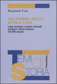 All'ombra della lunga casa. Lega irochese e imperi coloniali europei in Nord America nel XVII secolo - Emanuela Usai - Libro Franco Angeli 2010, Temi di storia | libraccio.click