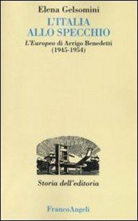 L'Italia allo specchio. L'Europeo di Arrigo Benedetti (1945-1954) - Elena Gelsomini - Libro Franco Angeli 2016, Studi e ricerche di storia dell'editoria | libraccio.click