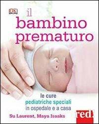 Il bambino prematuro. Le cure pediatriche speciali in ospedale e a casa - Su Laurent, Maya Isaaks - Libro Red Edizioni 2013 | libraccio.click