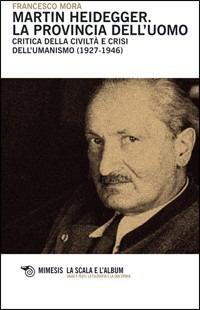 Martin Heidegger. La provincia dell'uomo. Critica della civiltà e crisi dell'umanesimo (1927-1946) - Francesco Mora - Libro Mimesis 2011, La scala e l'album | libraccio.click