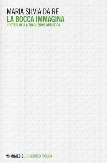 La bocca immagina. I poteri della traduzione artistica - M. Silvia Da Re - Libro Mimesis 2014, Discorso figura. Nuova serie | libraccio.click