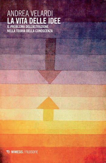 La vita delle idee. Il problema dell'astrazione nella teoria della conoscenza - Andrea Velardi - Libro Mimesis 2015, Filosofie | libraccio.click