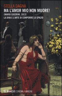 Ma l'amor mio non muore! (Mario Caserini, 1913). La diva e l'arte di comporre lo spazio - Stella Dagna - Libro Mimesis 2014, Mimesis-Cinema/Origini | libraccio.click