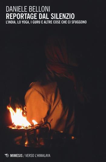 Reportage dal silenzio. L'India, lo yoga, i guru e altre cose che ci sfuggono - Daniele Belloni - Libro Mimesis 2015, Verso l'Himalaya | libraccio.click