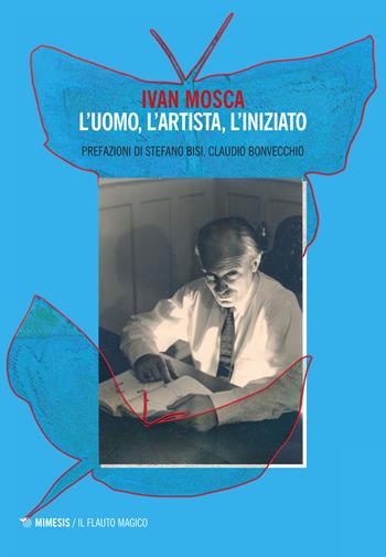 Ivan Mosca. L'uomo, l'artista, l'iniziato  - Libro Mimesis 2016, Il flauto magico | libraccio.click