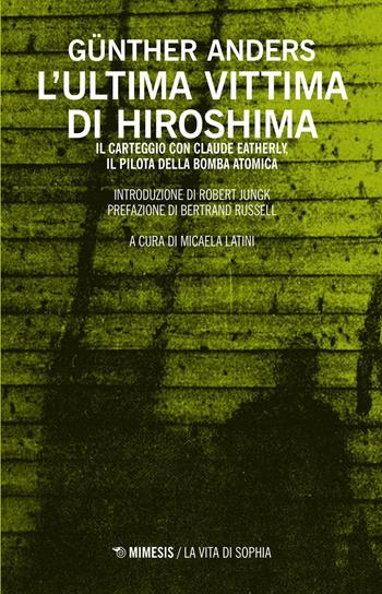 L'ultima vittima di Hiroshima. Il carteggio con Claude Eatherly, il pilota della bomba atomica - Günther Anders - Libro Mimesis 2016, La vita di Sophia | libraccio.click
