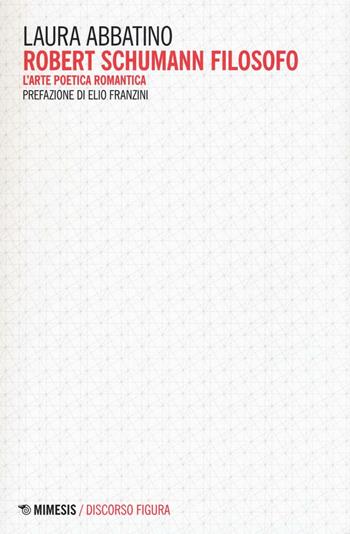 Robert Schumann filosofo. L'arte poetica romantica - Laura Abbatino - Libro Mimesis 2016, Discorso figura. Nuova serie | libraccio.click