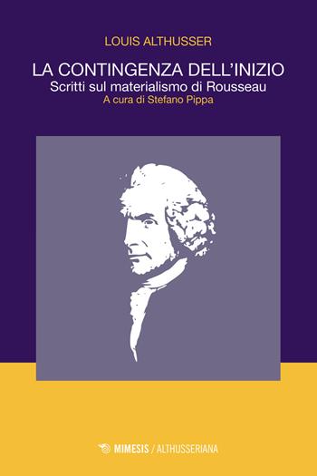 La contingenza dell'inizio. Scritti sul materialismo di Rousseau - Louis Althusser - Libro Mimesis 2018, Althusseriana | libraccio.click