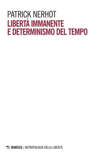Libertà immanente e determinismo del tempo - Patrick Nerhot - Libro Mimesis 2018, Antropologia della libertà | libraccio.click