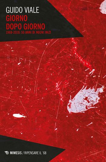 Giorno dopo giorno. 1968-2018: 50 anni di nuovi inizi - Guido Viale - Libro Mimesis 2018, Ripensare il '68 | libraccio.click
