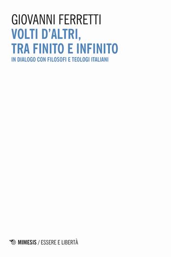 Volti d'altri, tra finito e infinito. In dialogo con filosofi e teologi italiani - Giovanni Ferretti - Libro Mimesis 2020, Essere e libertà | libraccio.click