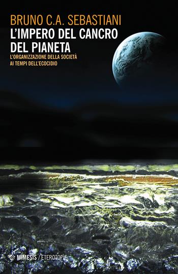 L' impero del cancro del pianeta. L'organizzazione della società ai tempi dell'ecocidio - Bruno Sebastiani - Libro Mimesis 2020, Eterotopie | libraccio.click