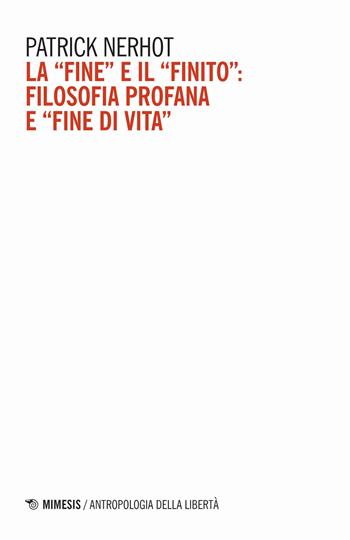 La «fine» e il «finito»: filosofia profana e «fine di vita» - Patrick Nerhot - Libro Mimesis 2020, Antropologia della libertà | libraccio.click