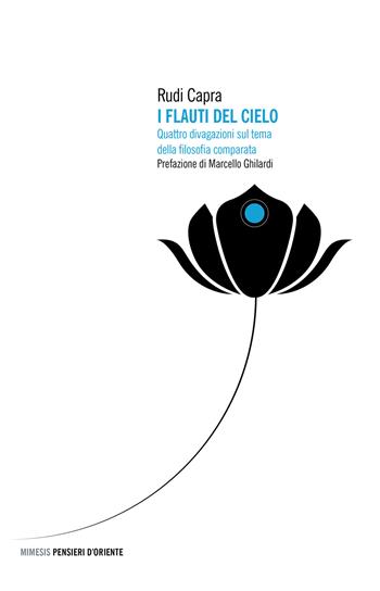 I flauti del cielo. Quattro divagazioni sul tema della filosofia comparata - Rudi Capra - Libro Mimesis 2021, Pensieri d'Oriente | libraccio.click