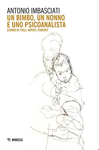 Un bimbo, un nonno e uno psicoanalista. Storia di figli, nipoti, parenti - Antonio Imbasciati - Libro Mimesis 2021, Mimesis | libraccio.click