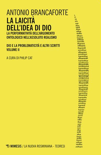 La laicità dell'idea di Dio. La performatività dell'argomento ontologico nell'Assoluto Realismo. Dio e la problematicità e altri scritti. Vol. 2 - Antonio Brancaforte - Libro Mimesis 2021, La nuova rosminiana | libraccio.click