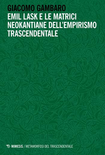 Emil Lask e le matrici neokantiane dell'empirismo trascendentale - Giacomo Gambaro - Libro Mimesis 2022, Metamorfosi del trascendentale | libraccio.click