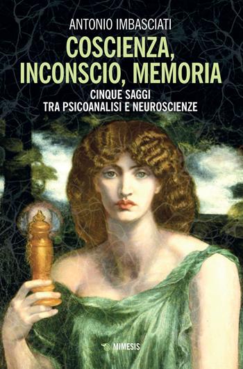 Coscienza, inconscio, memoria. Cinque saggi tra psicoanalisi e neuroscienze - Antonio Imbasciati - Libro Mimesis 2022, Mimesis | libraccio.click