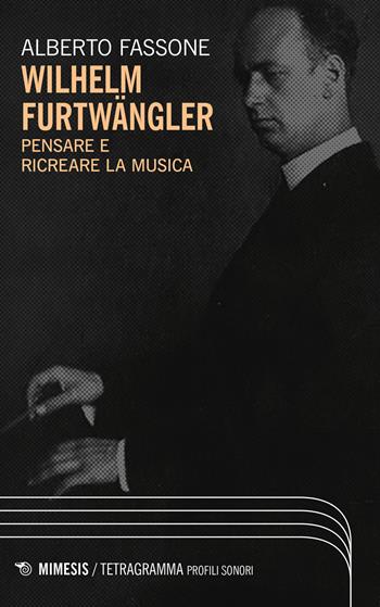 Wilhelm Furtwängler. Pensare e ricreare la musica - Alberto Fassone - Libro Mimesis 2023, Tetragramma | libraccio.click