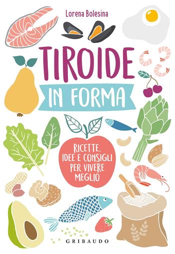 Tiroide in forma. Ricette, idee e consigli per vivere meglio - Lorena Bolesina - Libro Gribaudo 2019, Sapori e fantasia | libraccio.click