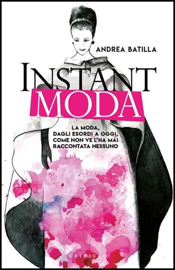 Instant moda. La moda, dagli esordi a oggi, come non ve l'ha mai raccontata nessuno - Andrea Batilla - Libro Gribaudo 2019, Straordinariamente | libraccio.click