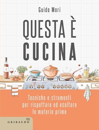 Questa è cucina. Tecniche e strumenti per rispettare ed esaltare le materie prime - Guido Mori - Libro Gribaudo 2025, Sapori e fantasia | libraccio.click