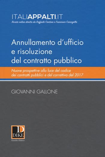 Annullamento d'ufficio e risoluzione del contratto pubblico. Nuove prospettive alla luce del codice dei contratti pubblici e del correttivo del 2017 - Giovanni Gallone - Libro Dike Giuridica 2018, Italiappalti.it | libraccio.click