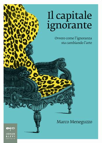 Il capitale ignorante. Ovvero come l'ignoranza sta cambiando l'arte - Marco Meneguzzo - Libro Johan & Levi 2019, Non solo saggi | libraccio.click