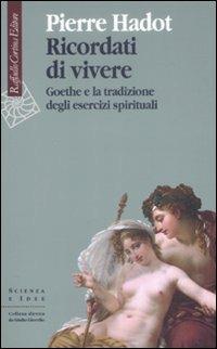 Ricordati di vivere. Goethe e la tradizione degli esercizi spirituali - Pierre Hadot - Libro Raffaello Cortina Editore 2009, Scienza e idee | libraccio.click