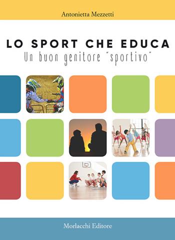 Lo sport che educa. Un buon genitore «sportivo» - Antonietta Mezzetti - Libro Morlacchi 2018 | libraccio.click