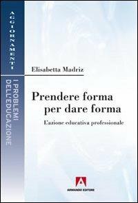 Prendere forma per dare forma. L'azione educativa professionale - Elisabetta Madriz - Libro Armando Editore 2011, Aggiornamenti. Problemi dell'educazione | libraccio.click