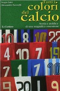 Tutti i colori del calcio. Storia e araldica di una magnifica ossessione. Ediz. illustrata - Sergio Salvi, Alessandro Savorelli - Libro Le Lettere 2008, I grandi libri illustrati | libraccio.click
