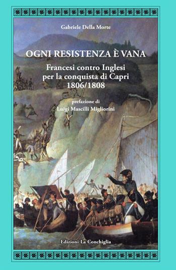 Ogni resistenza è vana. Francesi contro inglesi per la conquista di Capri 1806/1808 - Gabriele Della Morte - Libro Edizioni La Conchiglia 2021, Atyidae | libraccio.click