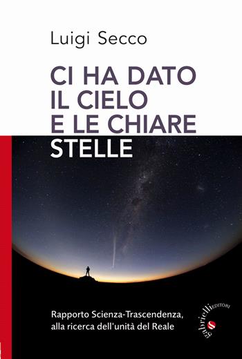 Ci hai dato il cielo e le chiare stelle. Rapporto Scienza-Trascendenza, alla ricerca dell'unità del Reale - Luigi Secco - Libro Gabrielli Editori 2017, Un futuro per l'uomo. Testi | libraccio.click
