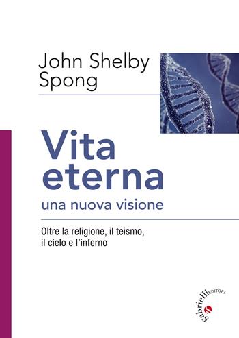 Vita eterna, una nuova visione. Oltre la religione, il teismo, il cielo e l’inferno - John Shelby Spong - Libro Gabrielli Editori 2017 | libraccio.click