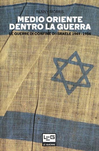 Medio Oriente dentro la guerra. Le guerre di confine d'Israele 1949-1956 - Benny Morris - Libro LEG Edizioni 2018, Le guerre | libraccio.click