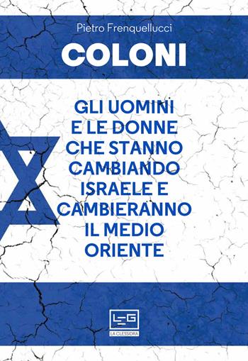 Coloni. Gli uomini e le donne che stanno cambiando Israele e cambieranno il Medio Oriente - Pietro Frenquellucci - Libro LEG Edizioni 2021, La clessidra di Clio | libraccio.click