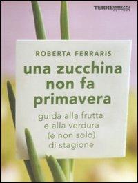 Una zucchina non fa primavera. Guida alla frutta e verdura (e non solo) di stagione - Roberta Ferraris - Libro Terre di Mezzo 2005, Guide. Sapori | libraccio.click